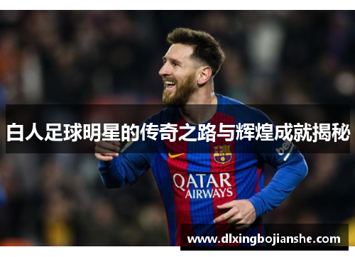 白人足球明星的传奇之路与辉煌成就揭秘