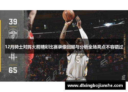 12月骑士对阵火箭精彩比赛录像回顾与分析全场亮点不容错过