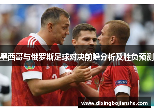 墨西哥与俄罗斯足球对决前瞻分析及胜负预测