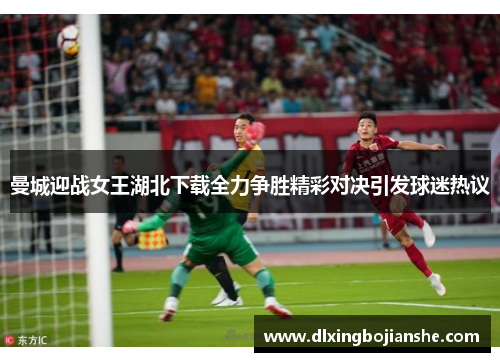 曼城迎战女王湖北下载全力争胜精彩对决引发球迷热议