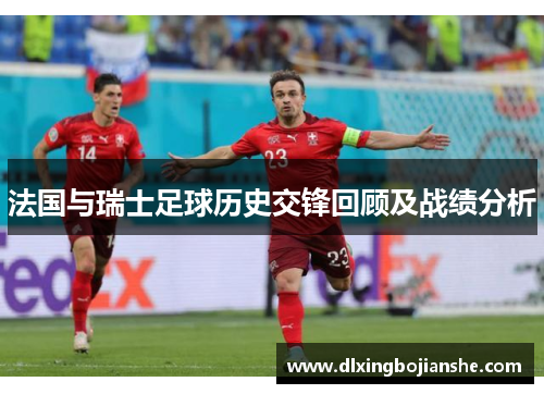 法国与瑞士足球历史交锋回顾及战绩分析