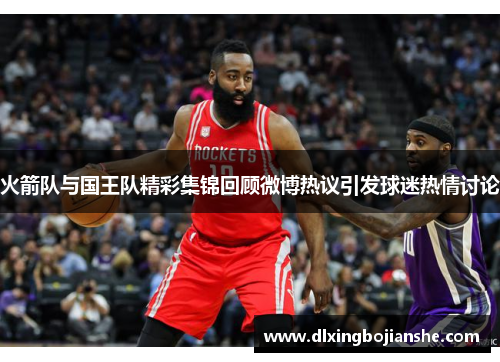 火箭队与国王队精彩集锦回顾微博热议引发球迷热情讨论