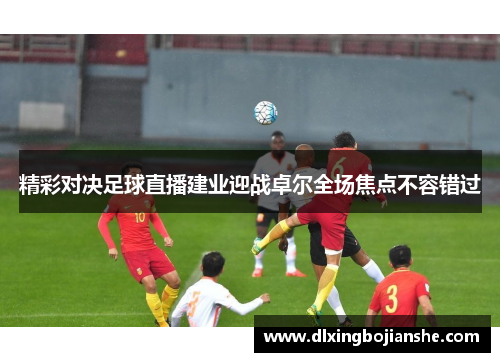 精彩对决足球直播建业迎战卓尔全场焦点不容错过