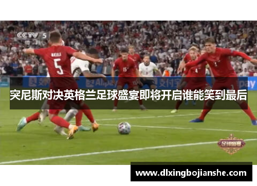 突尼斯对决英格兰足球盛宴即将开启谁能笑到最后