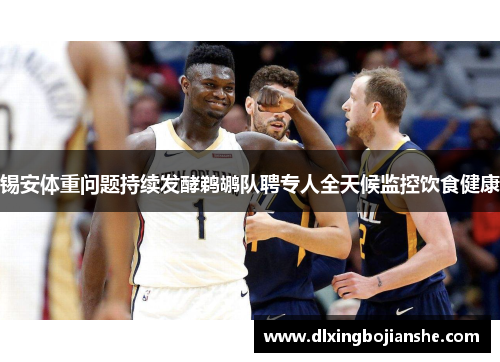 锡安体重问题持续发酵鹈鹕队聘专人全天候监控饮食健康